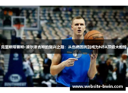 克里斯塔普斯·波尔津吉斯的复兴之路：从伤病困扰到成为NBA顶级大前锋