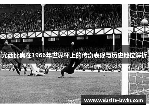 尤西比奥在1966年世界杯上的传奇表现与历史地位解析