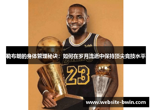 勒布朗的身体管理秘诀：如何在岁月流逝中保持顶尖竞技水平