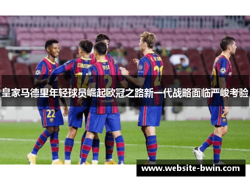 皇家马德里年轻球员崛起欧冠之路新一代战略面临严峻考验