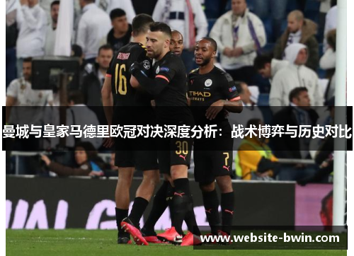 曼城与皇家马德里欧冠对决深度分析：战术博弈与历史对比