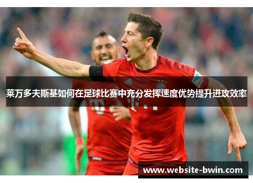 莱万多夫斯基如何在足球比赛中充分发挥速度优势提升进攻效率