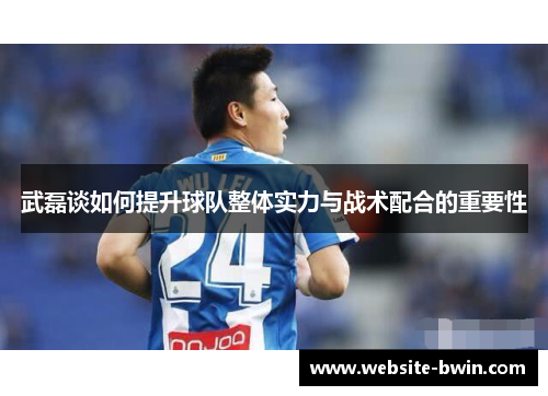 武磊谈如何提升球队整体实力与战术配合的重要性