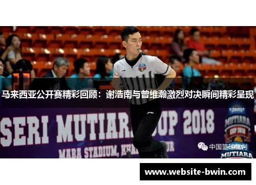 马来西亚公开赛精彩回顾：谢浩南与曾维瀚激烈对决瞬间精彩呈现