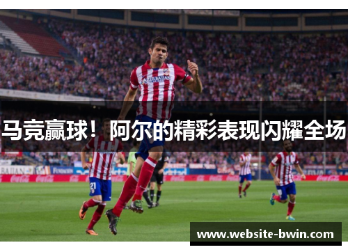 马竞赢球！阿尔的精彩表现闪耀全场