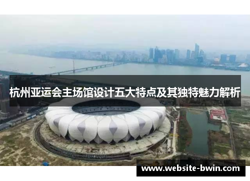 杭州亚运会主场馆设计五大特点及其独特魅力解析