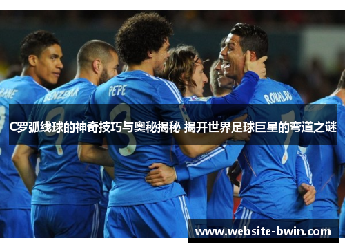 C罗弧线球的神奇技巧与奥秘揭秘 揭开世界足球巨星的弯道之谜