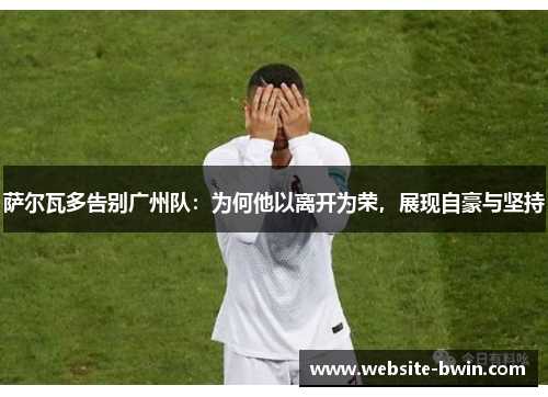 萨尔瓦多告别广州队：为何他以离开为荣，展现自豪与坚持
