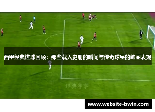 西甲经典进球回顾:那些载入史册的瞬间与传奇球星的绚丽表现 西甲经典进球回顾:那些载入史册的瞬间与传奇球星的绚丽表现