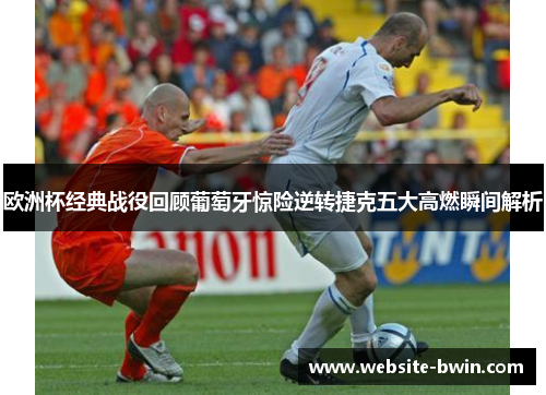 欧洲杯经典战役回顾葡萄牙惊险逆转捷克五大高燃瞬间解析