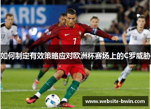 如何制定有效策略应对欧洲杯赛场上的C罗威胁 如何制定有效策略应对欧洲杯赛场上的C罗威胁