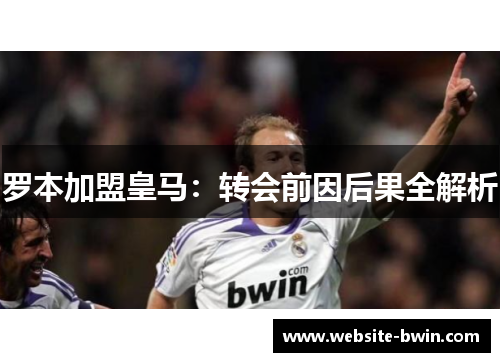 罗本加盟皇马:转会前因后果全解析 罗本加盟皇马:转会前因后果全解析