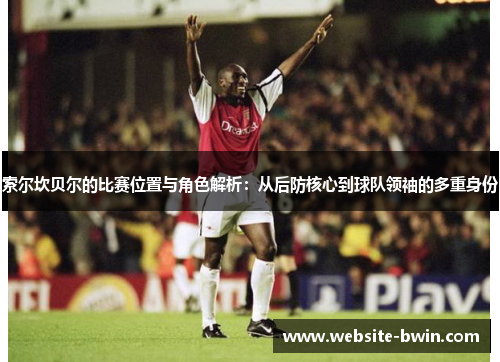 索尔坎贝尔的比赛位置与角色解析:从后防核心到球队领袖的多重身份 索尔坎贝尔的比赛位置与角色解析:从后防核心到球队领袖的多重身份